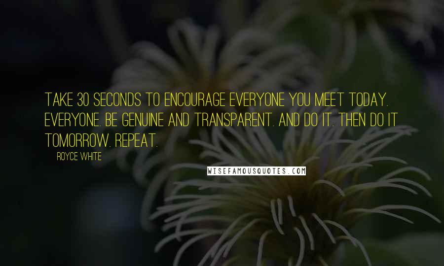 Royce White Quotes: Take 30 seconds to encourage everyone you meet today. Everyone. Be genuine and transparent. And do it. Then do it tomorrow. Repeat.