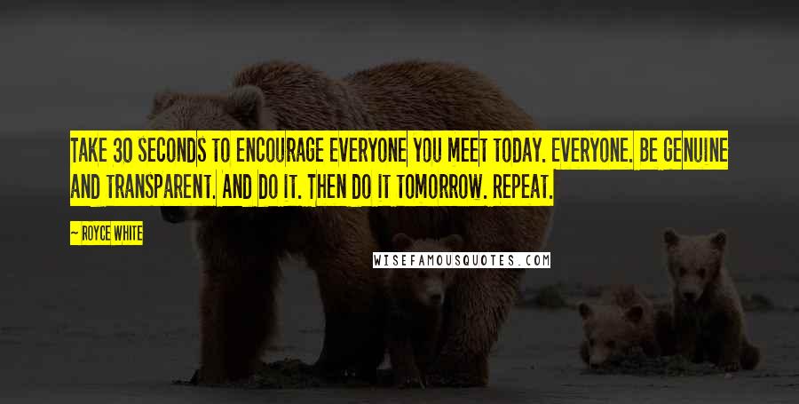 Royce White Quotes: Take 30 seconds to encourage everyone you meet today. Everyone. Be genuine and transparent. And do it. Then do it tomorrow. Repeat.