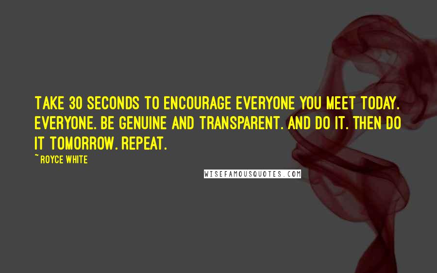 Royce White Quotes: Take 30 seconds to encourage everyone you meet today. Everyone. Be genuine and transparent. And do it. Then do it tomorrow. Repeat.