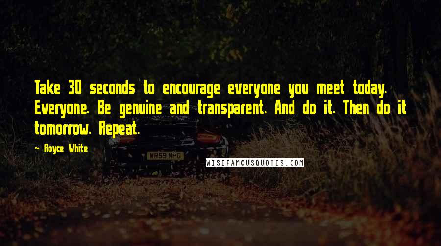 Royce White Quotes: Take 30 seconds to encourage everyone you meet today. Everyone. Be genuine and transparent. And do it. Then do it tomorrow. Repeat.