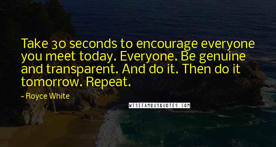 Royce White Quotes: Take 30 seconds to encourage everyone you meet today. Everyone. Be genuine and transparent. And do it. Then do it tomorrow. Repeat.