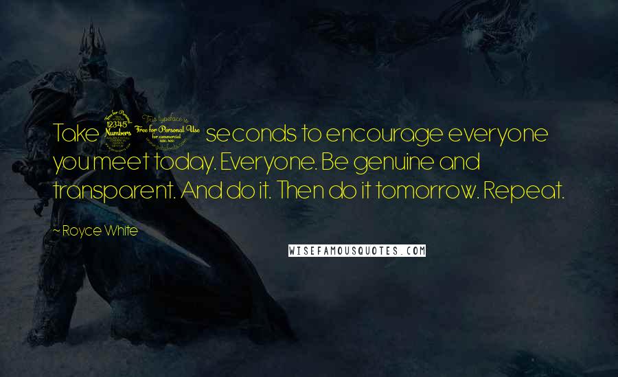 Royce White Quotes: Take 30 seconds to encourage everyone you meet today. Everyone. Be genuine and transparent. And do it. Then do it tomorrow. Repeat.