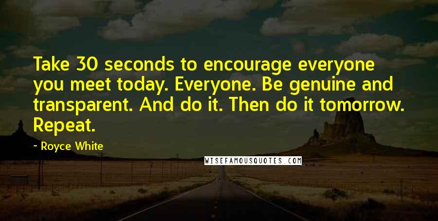 Royce White Quotes: Take 30 seconds to encourage everyone you meet today. Everyone. Be genuine and transparent. And do it. Then do it tomorrow. Repeat.