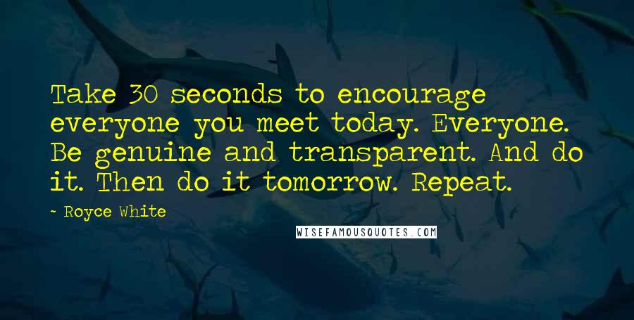 Royce White Quotes: Take 30 seconds to encourage everyone you meet today. Everyone. Be genuine and transparent. And do it. Then do it tomorrow. Repeat.