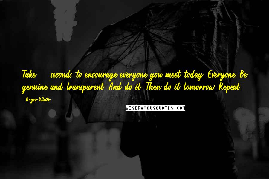 Royce White Quotes: Take 30 seconds to encourage everyone you meet today. Everyone. Be genuine and transparent. And do it. Then do it tomorrow. Repeat.