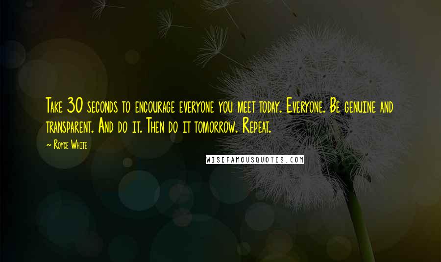 Royce White Quotes: Take 30 seconds to encourage everyone you meet today. Everyone. Be genuine and transparent. And do it. Then do it tomorrow. Repeat.