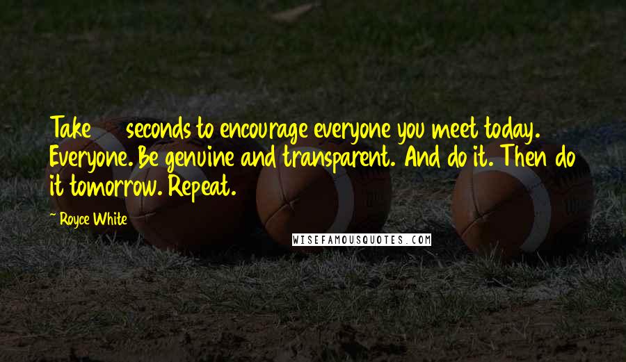 Royce White Quotes: Take 30 seconds to encourage everyone you meet today. Everyone. Be genuine and transparent. And do it. Then do it tomorrow. Repeat.