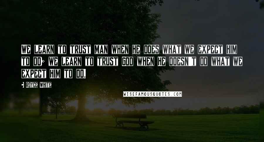 Royce White Quotes: We learn to trust man when he does what we expect him to do; we learn to trust God when He doesn't do what we expect Him to do.