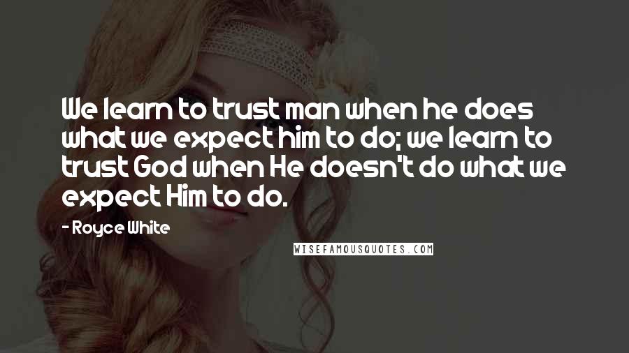 Royce White Quotes: We learn to trust man when he does what we expect him to do; we learn to trust God when He doesn't do what we expect Him to do.