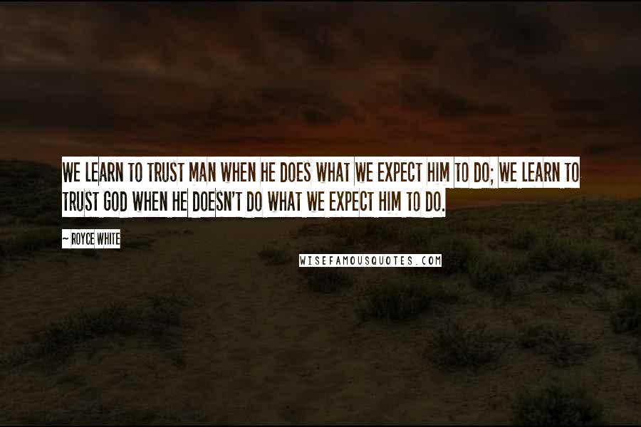 Royce White Quotes: We learn to trust man when he does what we expect him to do; we learn to trust God when He doesn't do what we expect Him to do.