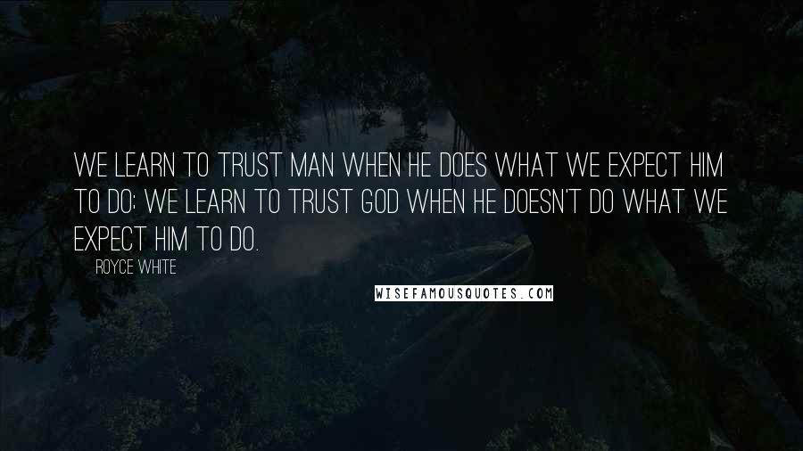 Royce White Quotes: We learn to trust man when he does what we expect him to do; we learn to trust God when He doesn't do what we expect Him to do.