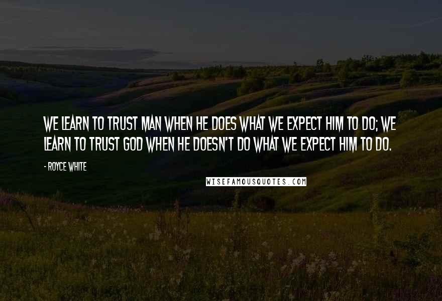 Royce White Quotes: We learn to trust man when he does what we expect him to do; we learn to trust God when He doesn't do what we expect Him to do.