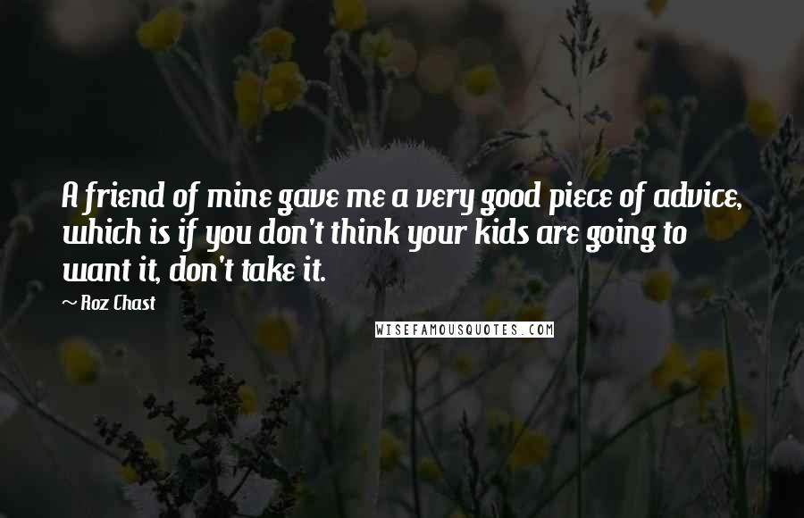 Roz Chast Quotes: A friend of mine gave me a very good piece of advice, which is if you don't think your kids are going to want it, don't take it.