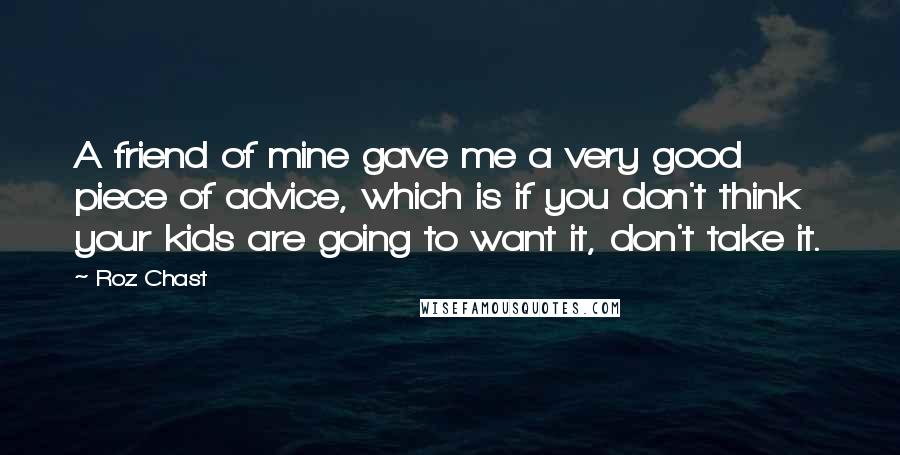 Roz Chast Quotes: A friend of mine gave me a very good piece of advice, which is if you don't think your kids are going to want it, don't take it.