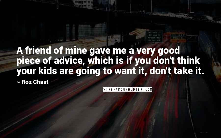 Roz Chast Quotes: A friend of mine gave me a very good piece of advice, which is if you don't think your kids are going to want it, don't take it.