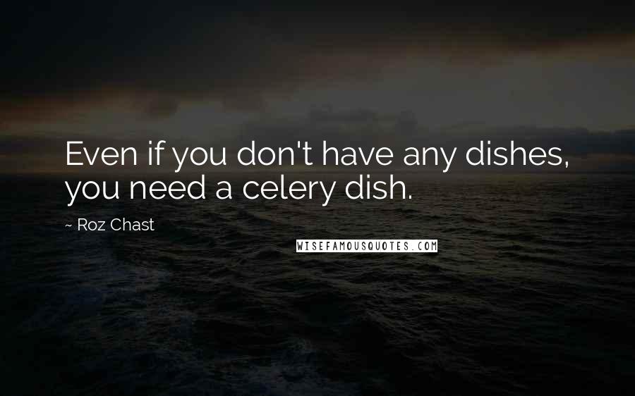Roz Chast Quotes: Even if you don't have any dishes, you need a celery dish.