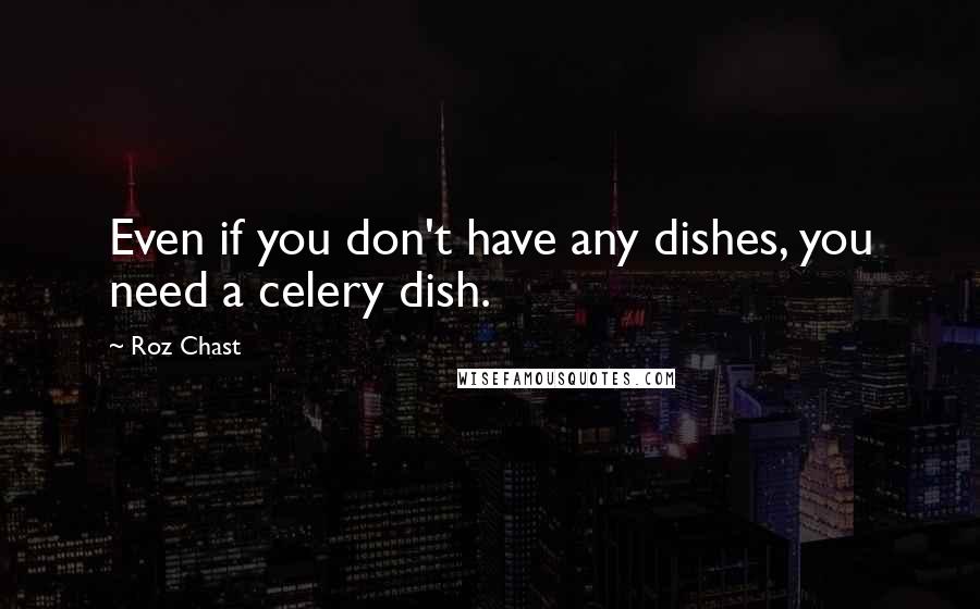 Roz Chast Quotes: Even if you don't have any dishes, you need a celery dish.