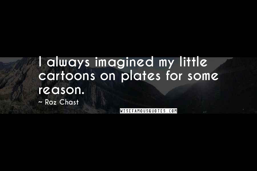 Roz Chast Quotes: I always imagined my little cartoons on plates for some reason.