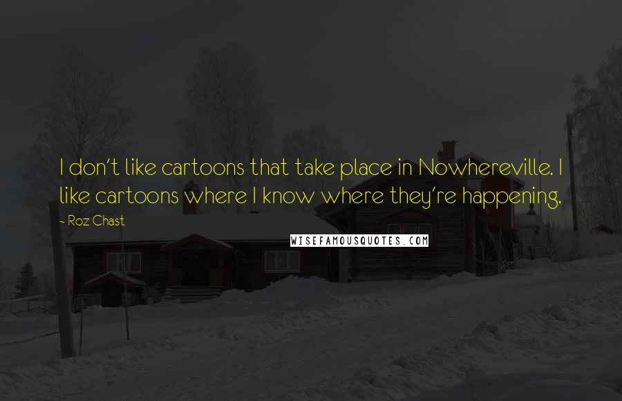 Roz Chast Quotes: I don't like cartoons that take place in Nowhereville. I like cartoons where I know where they're happening.