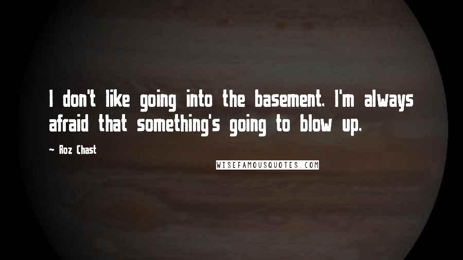 Roz Chast Quotes: I don't like going into the basement. I'm always afraid that something's going to blow up.