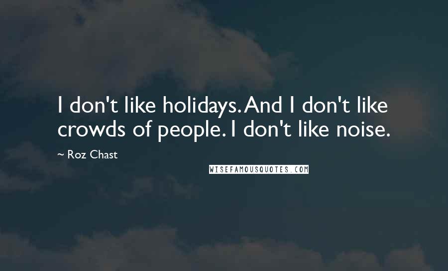 Roz Chast Quotes: I don't like holidays. And I don't like crowds of people. I don't like noise.