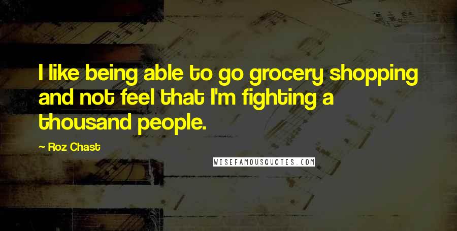 Roz Chast Quotes: I like being able to go grocery shopping and not feel that I'm fighting a thousand people.