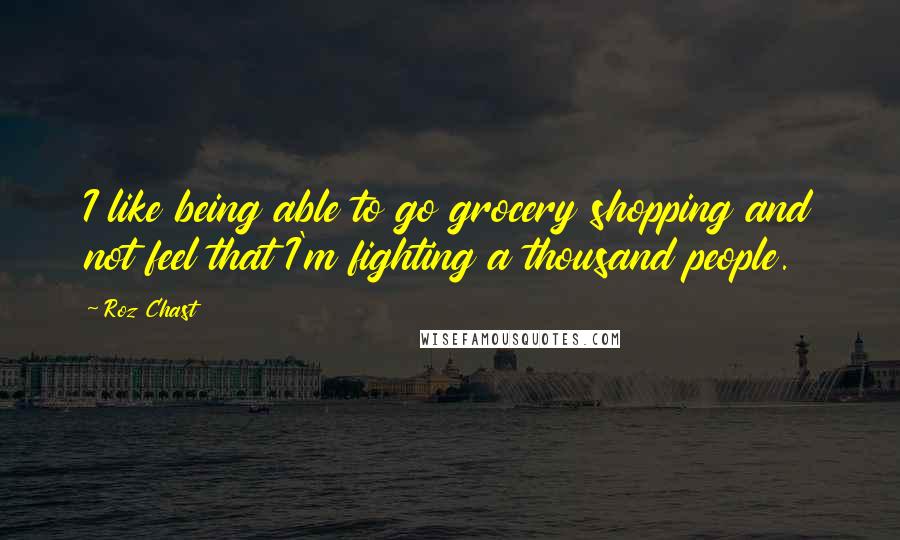 Roz Chast Quotes: I like being able to go grocery shopping and not feel that I'm fighting a thousand people.