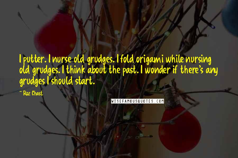 Roz Chast Quotes: I putter. I nurse old grudges. I fold origami while nursing old grudges. I think about the past. I wonder if there's any grudges I should start.