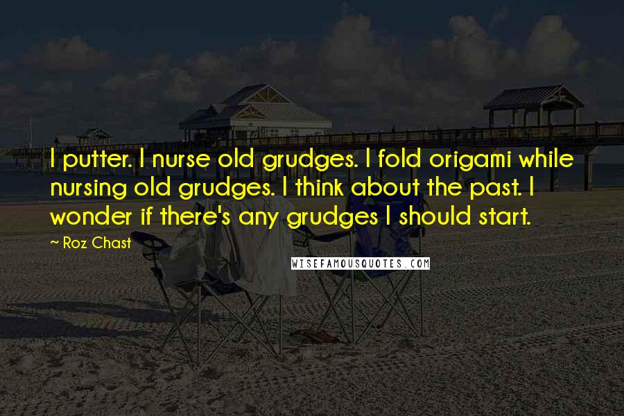 Roz Chast Quotes: I putter. I nurse old grudges. I fold origami while nursing old grudges. I think about the past. I wonder if there's any grudges I should start.