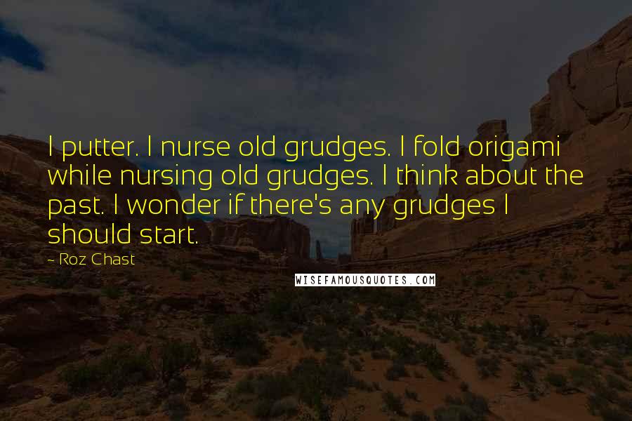 Roz Chast Quotes: I putter. I nurse old grudges. I fold origami while nursing old grudges. I think about the past. I wonder if there's any grudges I should start.