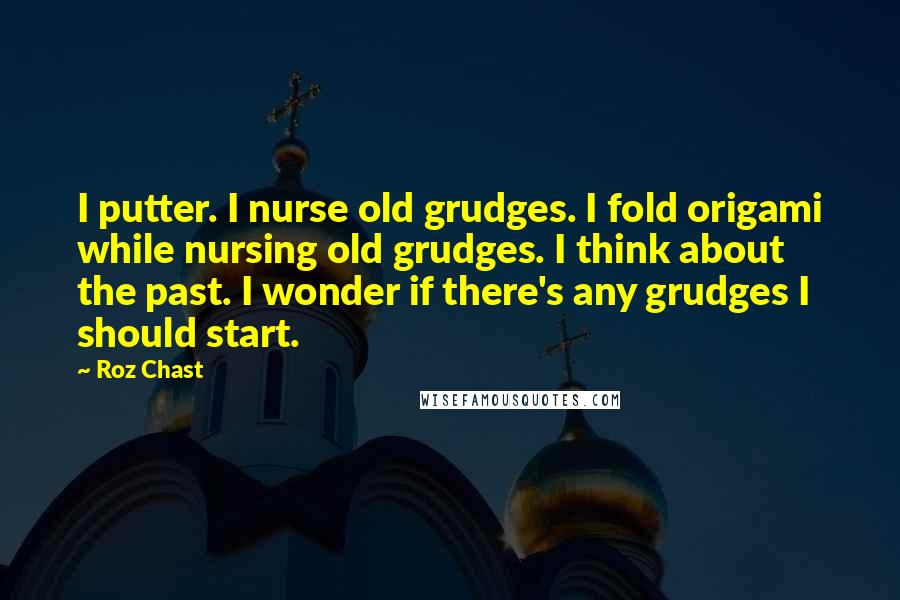 Roz Chast Quotes: I putter. I nurse old grudges. I fold origami while nursing old grudges. I think about the past. I wonder if there's any grudges I should start.