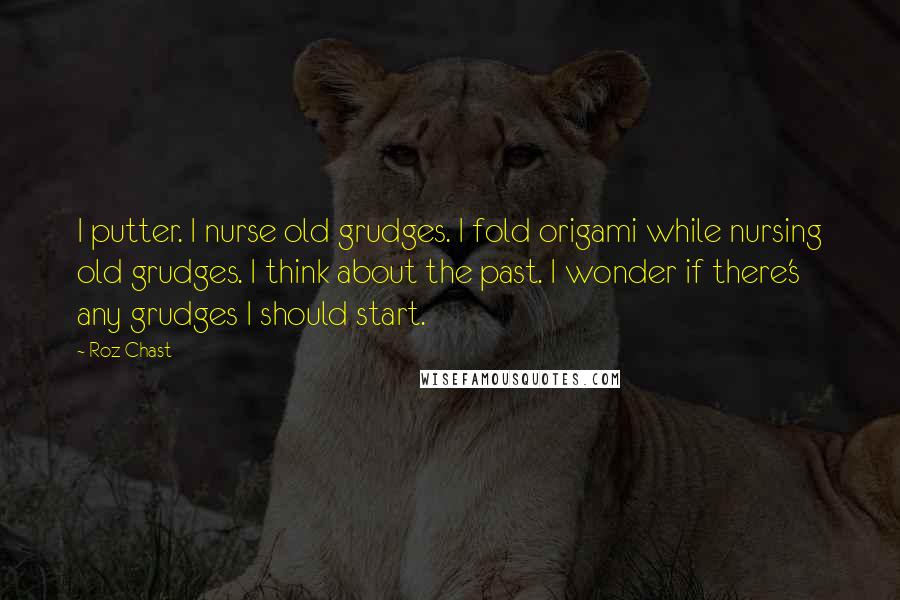 Roz Chast Quotes: I putter. I nurse old grudges. I fold origami while nursing old grudges. I think about the past. I wonder if there's any grudges I should start.