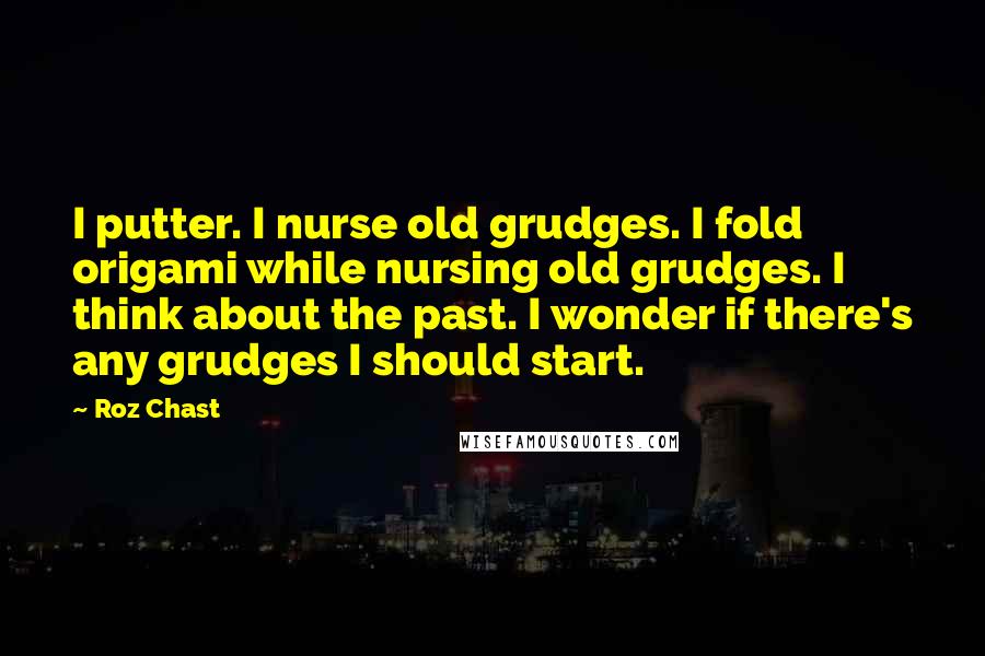 Roz Chast Quotes: I putter. I nurse old grudges. I fold origami while nursing old grudges. I think about the past. I wonder if there's any grudges I should start.