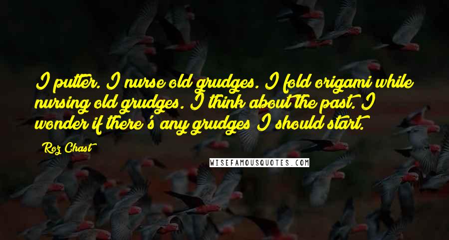 Roz Chast Quotes: I putter. I nurse old grudges. I fold origami while nursing old grudges. I think about the past. I wonder if there's any grudges I should start.