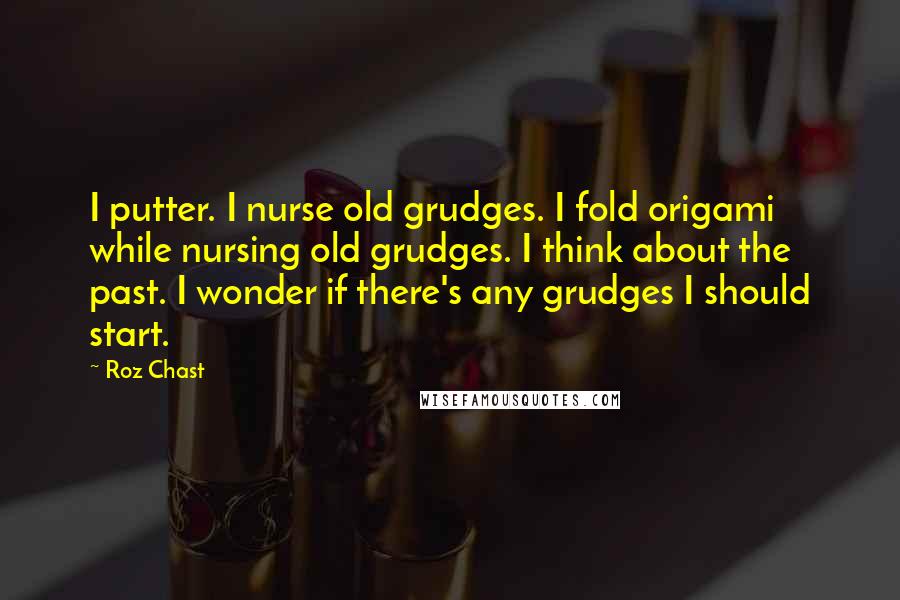 Roz Chast Quotes: I putter. I nurse old grudges. I fold origami while nursing old grudges. I think about the past. I wonder if there's any grudges I should start.