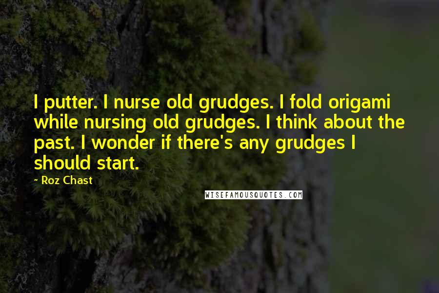 Roz Chast Quotes: I putter. I nurse old grudges. I fold origami while nursing old grudges. I think about the past. I wonder if there's any grudges I should start.