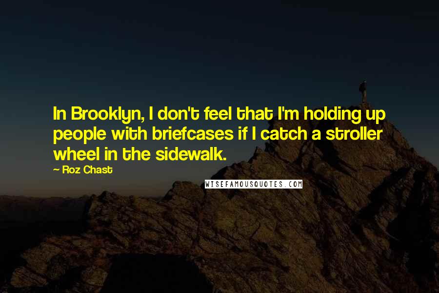 Roz Chast Quotes: In Brooklyn, I don't feel that I'm holding up people with briefcases if I catch a stroller wheel in the sidewalk.