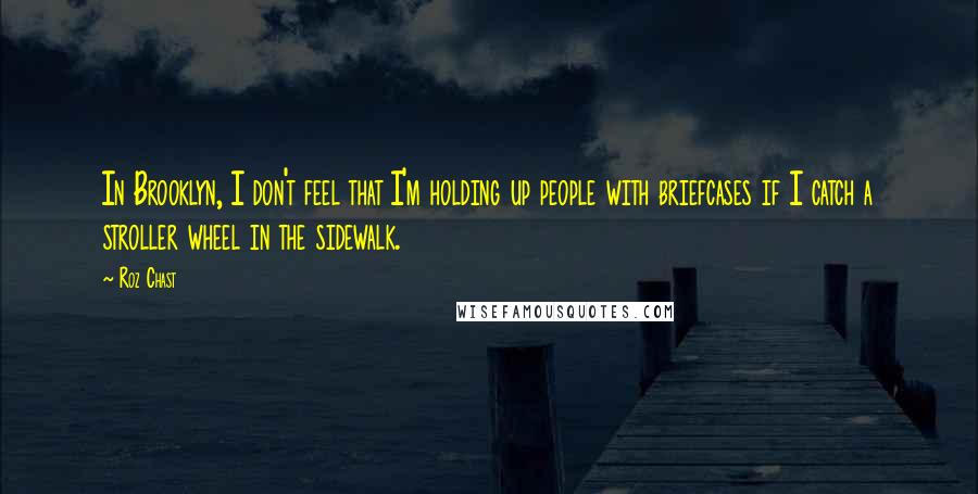 Roz Chast Quotes: In Brooklyn, I don't feel that I'm holding up people with briefcases if I catch a stroller wheel in the sidewalk.