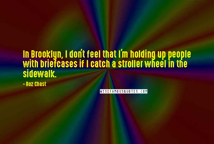 Roz Chast Quotes: In Brooklyn, I don't feel that I'm holding up people with briefcases if I catch a stroller wheel in the sidewalk.