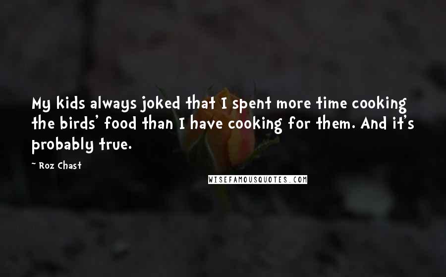 Roz Chast Quotes: My kids always joked that I spent more time cooking the birds' food than I have cooking for them. And it's probably true.