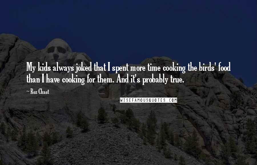 Roz Chast Quotes: My kids always joked that I spent more time cooking the birds' food than I have cooking for them. And it's probably true.