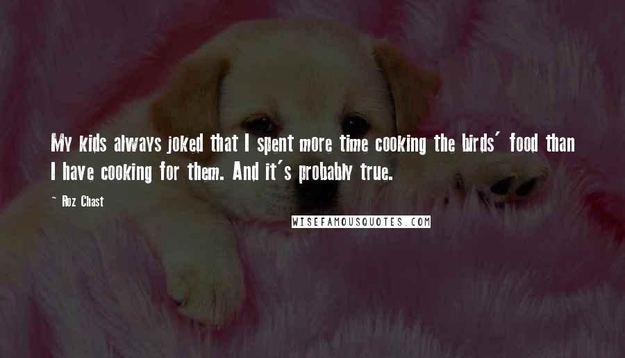 Roz Chast Quotes: My kids always joked that I spent more time cooking the birds' food than I have cooking for them. And it's probably true.