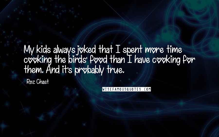 Roz Chast Quotes: My kids always joked that I spent more time cooking the birds' food than I have cooking for them. And it's probably true.