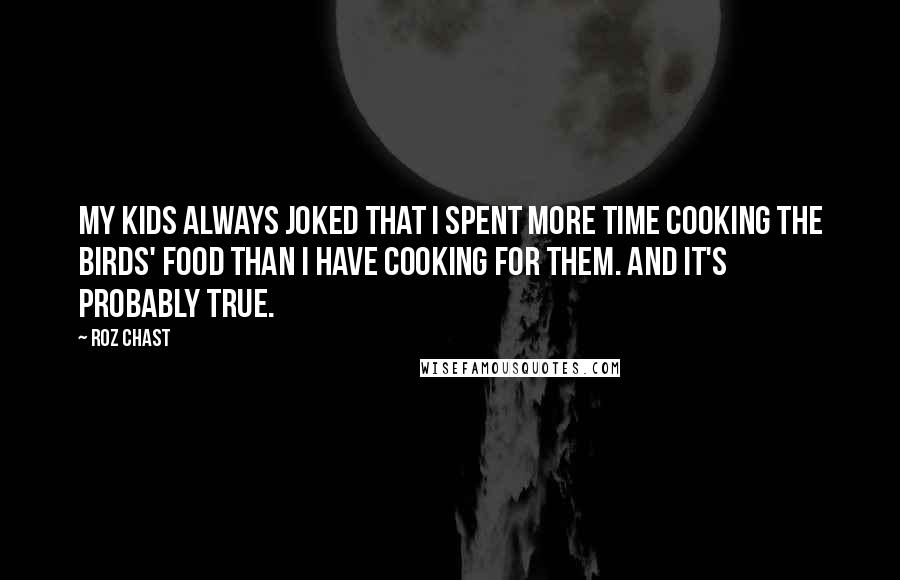 Roz Chast Quotes: My kids always joked that I spent more time cooking the birds' food than I have cooking for them. And it's probably true.