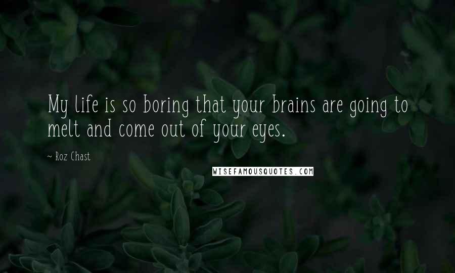 Roz Chast Quotes: My life is so boring that your brains are going to melt and come out of your eyes.