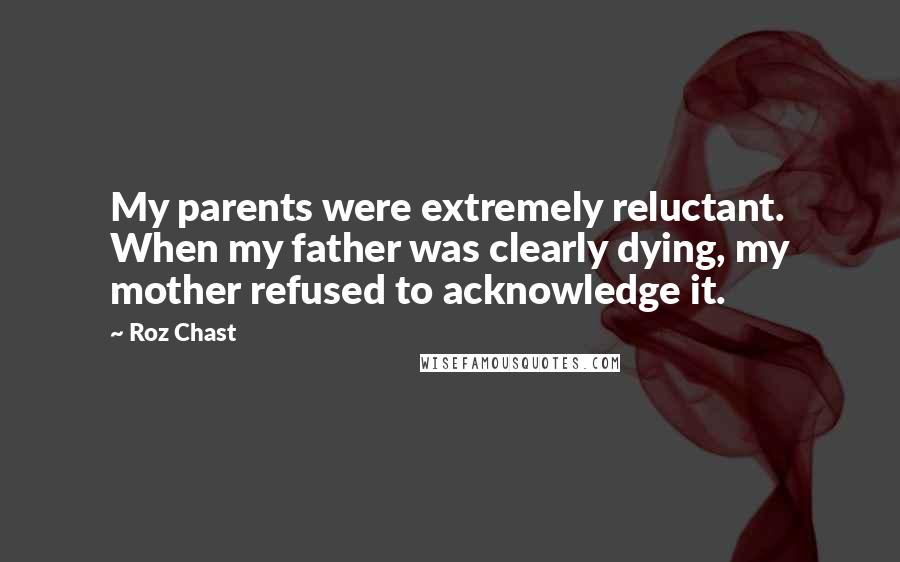 Roz Chast Quotes: My parents were extremely reluctant. When my father was clearly dying, my mother refused to acknowledge it.