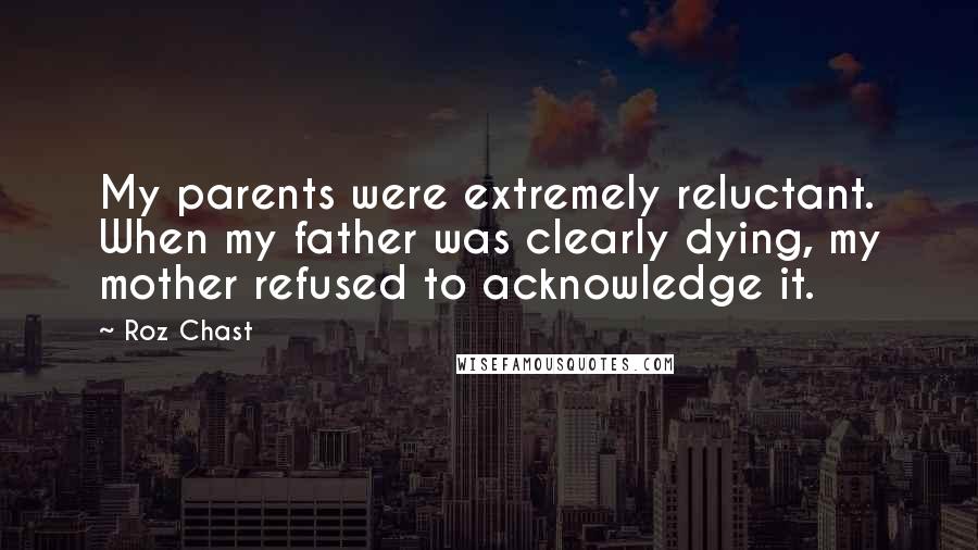 Roz Chast Quotes: My parents were extremely reluctant. When my father was clearly dying, my mother refused to acknowledge it.