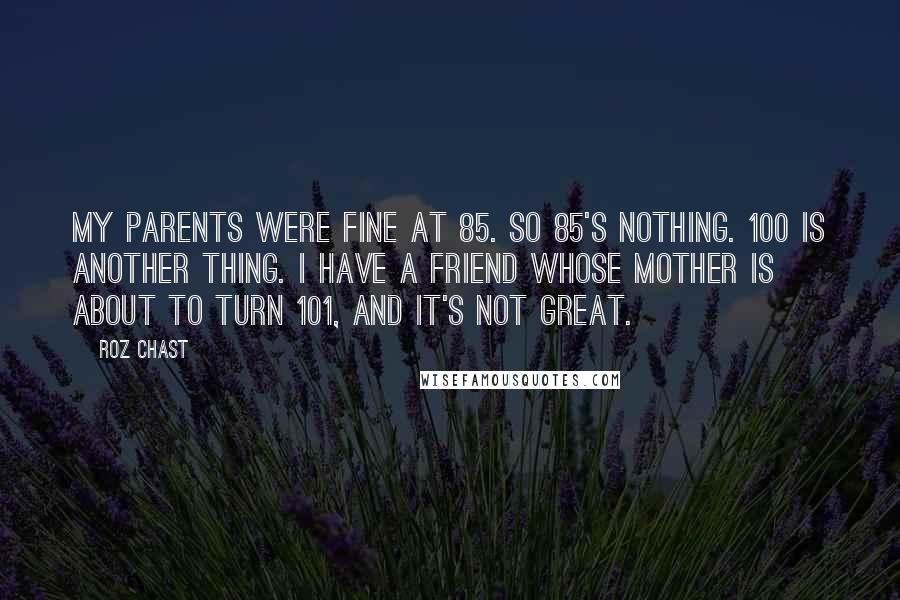 Roz Chast Quotes: My parents were fine at 85. So 85's nothing. 100 is another thing. I have a friend whose mother is about to turn 101, and it's not great.