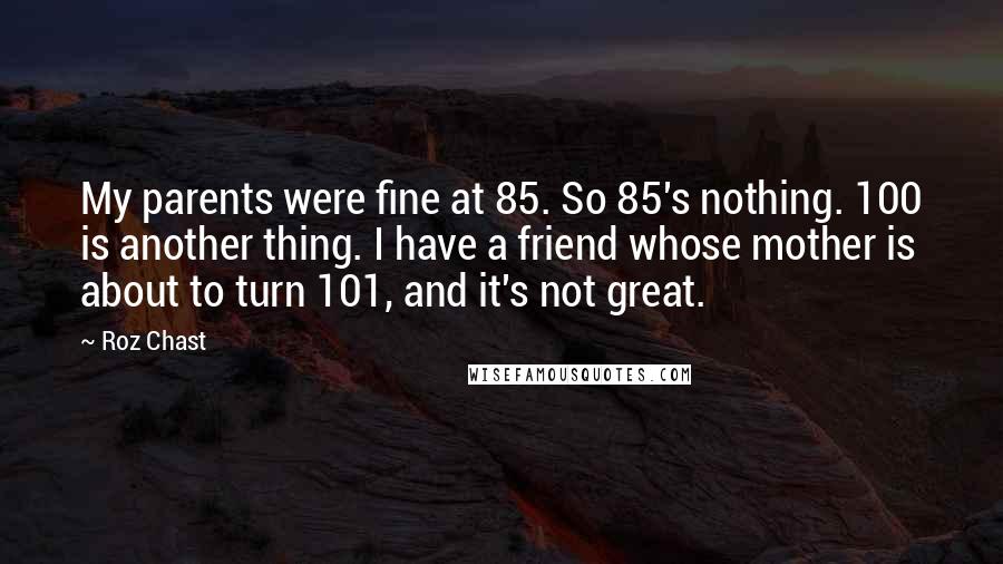 Roz Chast Quotes: My parents were fine at 85. So 85's nothing. 100 is another thing. I have a friend whose mother is about to turn 101, and it's not great.