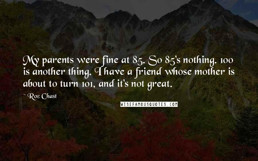 Roz Chast Quotes: My parents were fine at 85. So 85's nothing. 100 is another thing. I have a friend whose mother is about to turn 101, and it's not great.